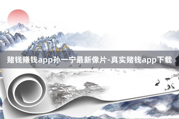 赌钱赚钱app孙一宁最新像片-真实赌钱app下载