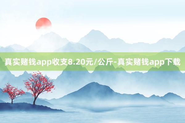 真实赌钱app收支8.20元/公斤-真实赌钱app下载
