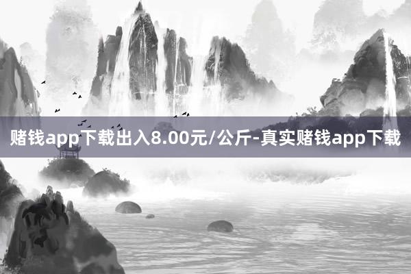 赌钱app下载出入8.00元/公斤-真实赌钱app下载