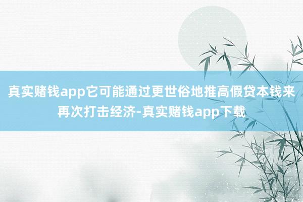 真实赌钱app它可能通过更世俗地推高假贷本钱来再次打击经济-真实赌钱app下载