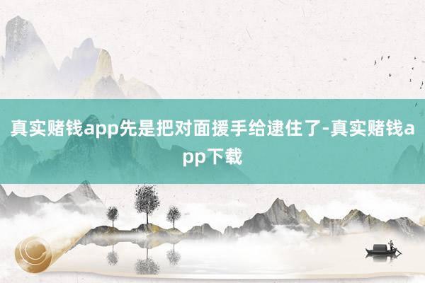 真实赌钱app先是把对面援手给逮住了-真实赌钱app下载