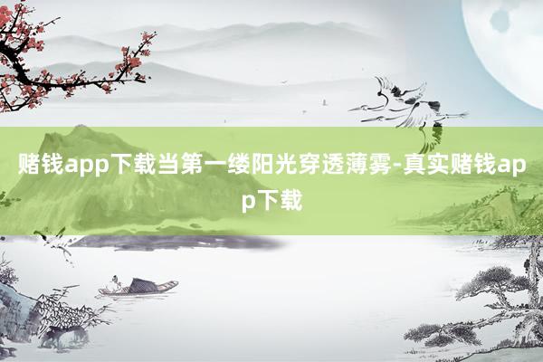 赌钱app下载当第一缕阳光穿透薄雾-真实赌钱app下载