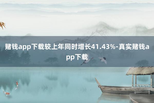 赌钱app下载较上年同时增长41.43%-真实赌钱app下载