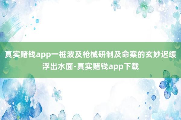 真实赌钱app一桩波及枪械研制及命案的玄妙迟缓浮出水面-真实赌钱app下载