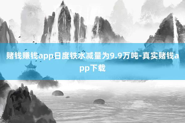赌钱赚钱app日度铁水减量为9.9万吨-真实赌钱app下载