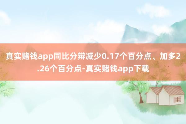真实赌钱app同比分辩减少0.17个百分点、加多2.26个百分点-真实赌钱app下载
