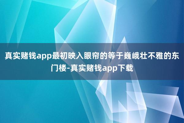 真实赌钱app最初映入眼帘的等于巍峨壮不雅的东门楼-真实赌钱app下载