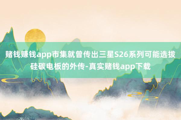 赌钱赚钱app市集就曾传出三星S26系列可能选拔硅碳电板的外传-真实赌钱app下载