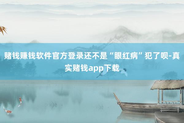 赌钱赚钱软件官方登录还不是“眼红病”犯了呗-真实赌钱app下载