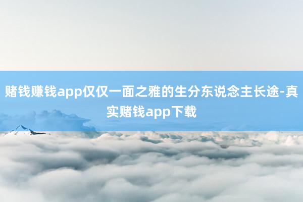 赌钱赚钱app仅仅一面之雅的生分东说念主长途-真实赌钱app下载