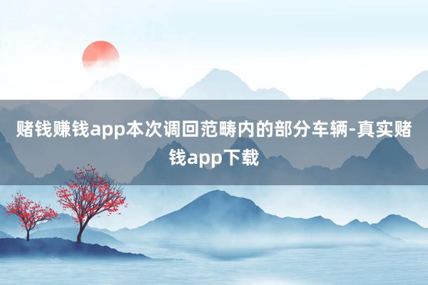 赌钱赚钱app　　本次调回范畴内的部分车辆-真实赌钱app下载