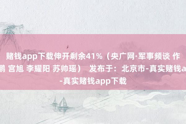 赌钱app下载伸开剩余41%（央广网·军事频谈 作家：张鹏 宫旭 李耀阳 苏帅瑶）  发布于：北京市-真实赌钱app下载
