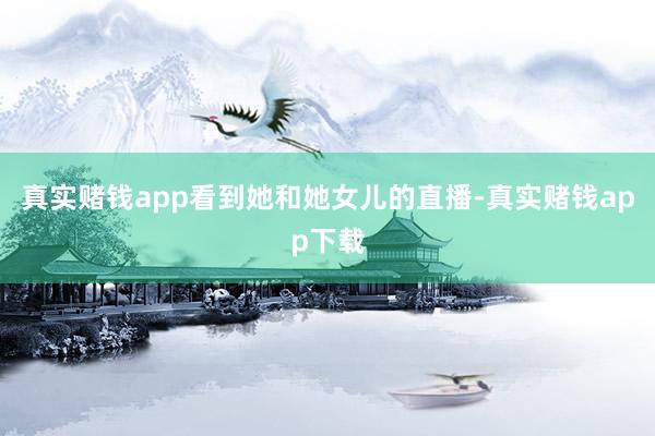 真实赌钱app看到她和她女儿的直播-真实赌钱app下载
