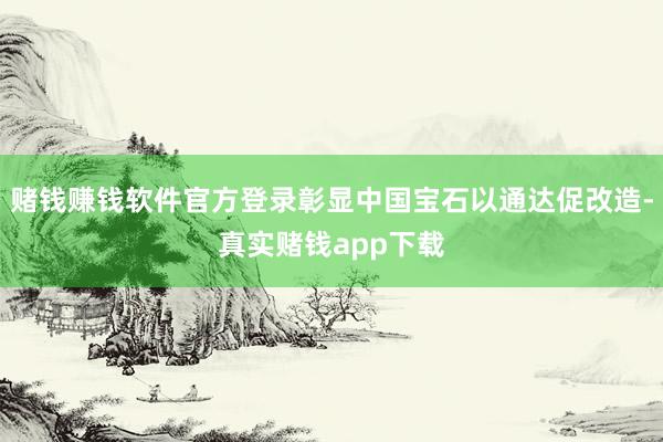 赌钱赚钱软件官方登录彰显中国宝石以通达促改造-真实赌钱app下载
