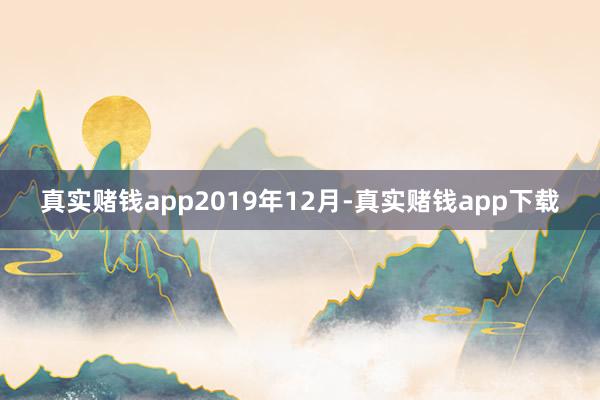 真实赌钱app　　2019年12月-真实赌钱app下载