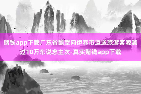 赌钱app下载广东省瞻望向伊春市运送旅游客源越过10万东说念主次-真实赌钱app下载