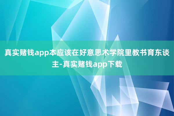 真实赌钱app本应该在好意思术学院里教书育东谈主-真实赌钱app下载