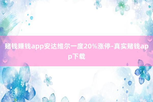 赌钱赚钱app安达维尔一度20%涨停-真实赌钱app下载