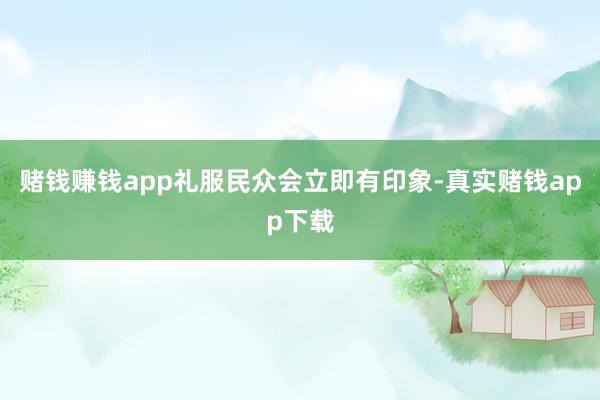 赌钱赚钱app礼服民众会立即有印象-真实赌钱app下载