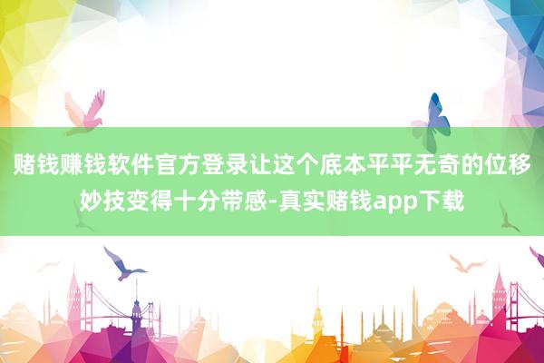 赌钱赚钱软件官方登录让这个底本平平无奇的位移妙技变得十分带感-真实赌钱app下载