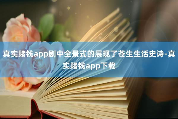 真实赌钱app剧中全景式的展现了苍生生活史诗-真实赌钱app下载