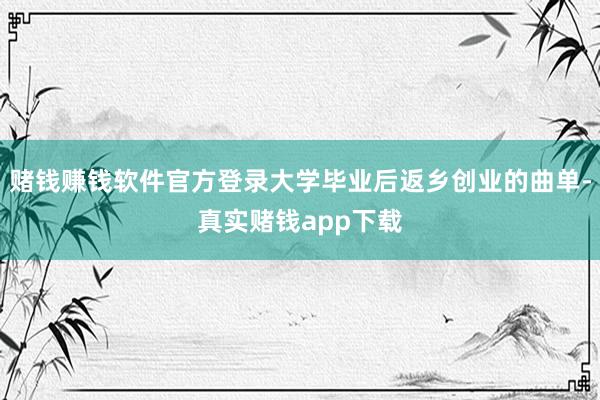 赌钱赚钱软件官方登录大学毕业后返乡创业的曲单-真实赌钱app下载