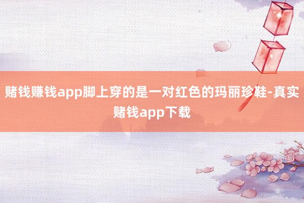 赌钱赚钱app脚上穿的是一对红色的玛丽珍鞋-真实赌钱app下载