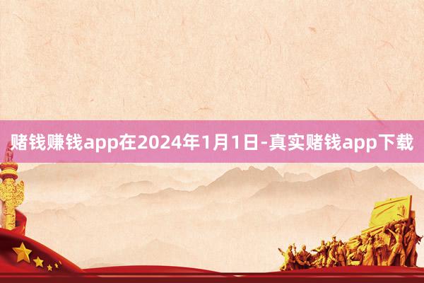 赌钱赚钱app在2024年1月1日-真实赌钱app下载