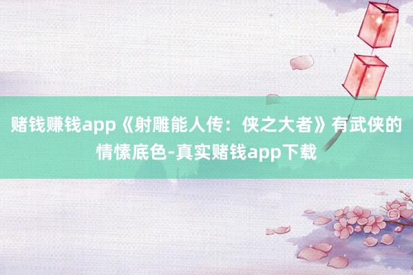 赌钱赚钱app《射雕能人传：侠之大者》有武侠的情愫底色-真实赌钱app下载