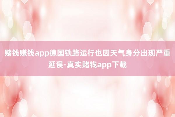 赌钱赚钱app　　德国铁路运行也因天气身分出现严重延误-真实赌钱app下载