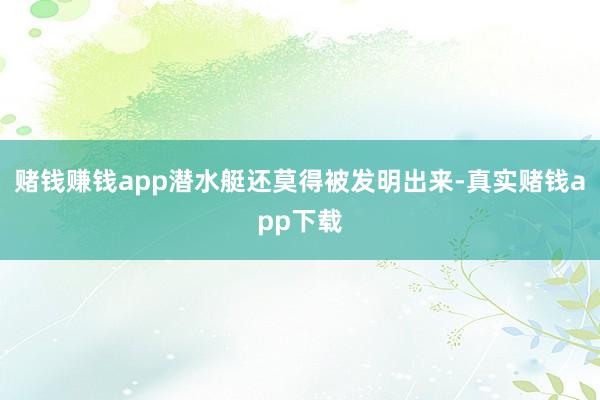 赌钱赚钱app潜水艇还莫得被发明出来-真实赌钱app下载