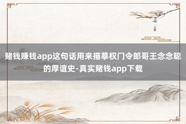 赌钱赚钱app这句话用来描摹权门令郎哥王念念聪的厚谊史-真实赌钱app下载