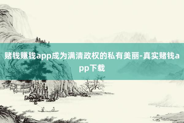 赌钱赚钱app成为满清政权的私有美丽-真实赌钱app下载