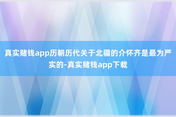 真实赌钱app历朝历代关于北疆的介怀齐是最为严实的-真实赌钱app下载