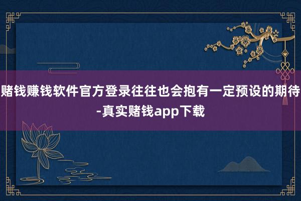 赌钱赚钱软件官方登录往往也会抱有一定预设的期待-真实赌钱app下载