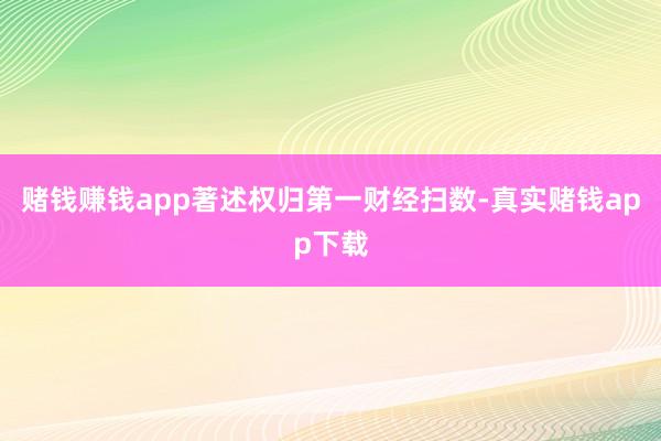 赌钱赚钱app著述权归第一财经扫数-真实赌钱app下载