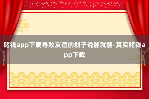赌钱app下载导致友谊的划子说翻就翻-真实赌钱app下载