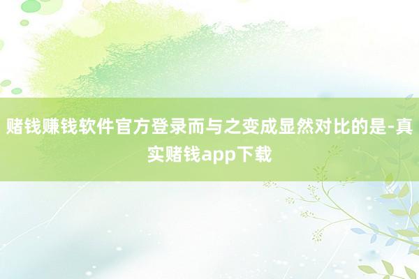 赌钱赚钱软件官方登录而与之变成显然对比的是-真实赌钱app下载