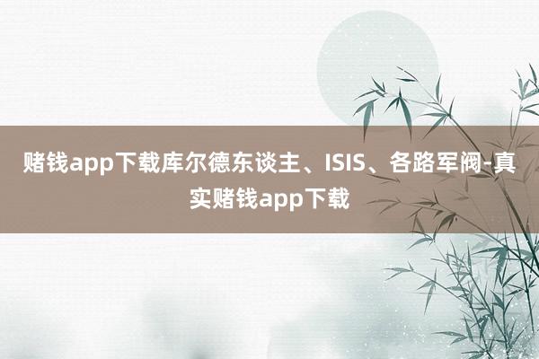赌钱app下载库尔德东谈主、ISIS、各路军阀-真实赌钱app下载