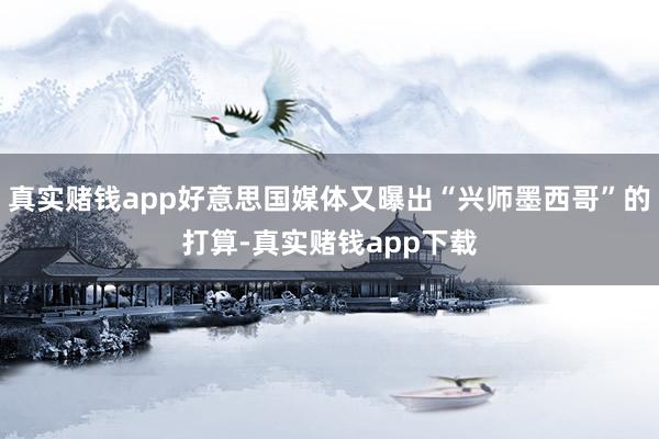 真实赌钱app好意思国媒体又曝出“兴师墨西哥”的打算-真实赌钱app下载