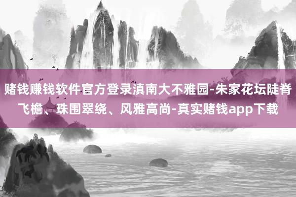 赌钱赚钱软件官方登录滇南大不雅园-朱家花坛陡脊飞檐、珠围翠绕、风雅高尚-真实赌钱app下载