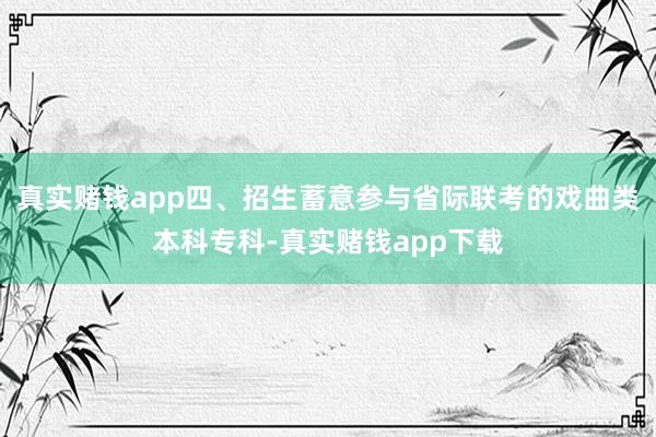 真实赌钱app四、招生蓄意参与省际联考的戏曲类本科专科-真实赌钱app下载
