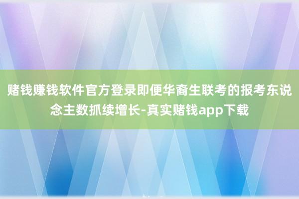 赌钱赚钱软件官方登录即便华裔生联考的报考东说念主数抓续增长-真实赌钱app下载