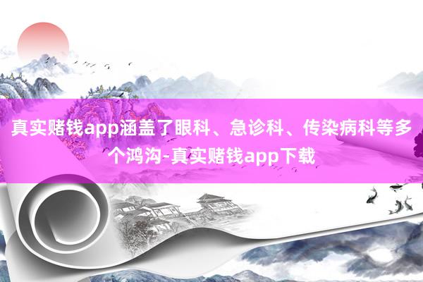 真实赌钱app涵盖了眼科、急诊科、传染病科等多个鸿沟-真实赌钱app下载
