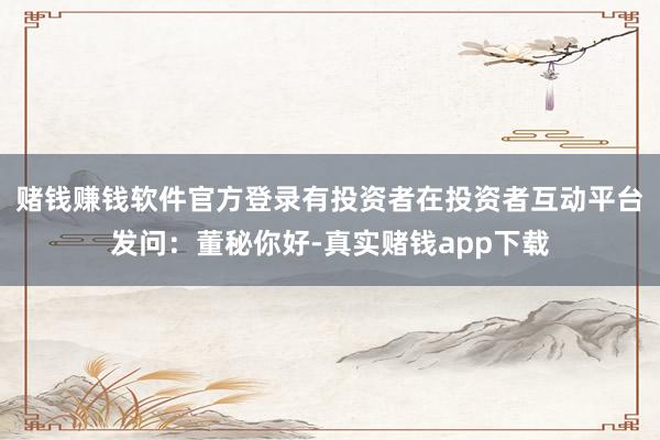 赌钱赚钱软件官方登录有投资者在投资者互动平台发问：董秘你好-真实赌钱app下载