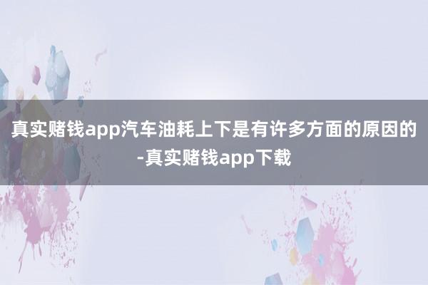 真实赌钱app汽车油耗上下是有许多方面的原因的-真实赌钱app下载