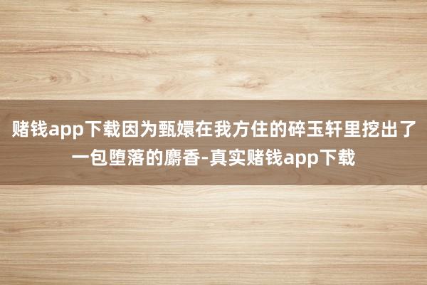 赌钱app下载因为甄嬛在我方住的碎玉轩里挖出了一包堕落的麝香-真实赌钱app下载
