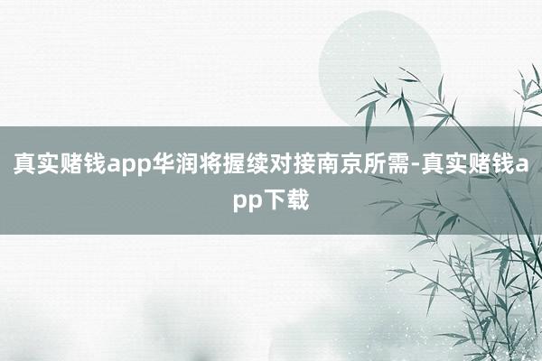 真实赌钱app华润将握续对接南京所需-真实赌钱app下载