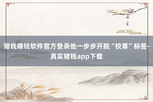 赌钱赚钱软件官方登录他一步步开脱“校草”标签-真实赌钱app下载