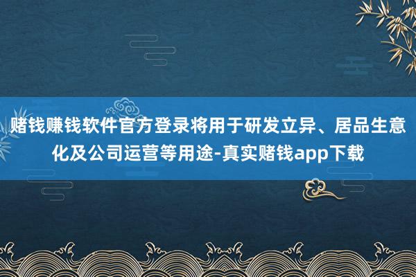赌钱赚钱软件官方登录将用于研发立异、居品生意化及公司运营等用途-真实赌钱app下载